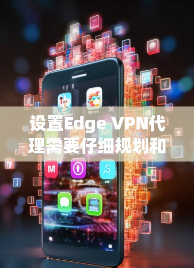 设置Edge VPN代理需要仔细规划和配置,以下是详细的步骤指南 设置Edge VPN代理需要仔细规划和配置,以下是详细的步骤指南