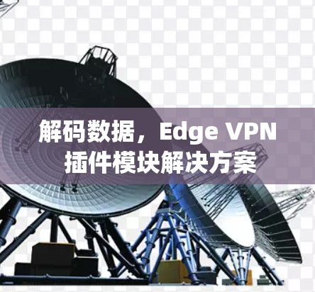 解码数据,Edge VPN 插件模块解决方案 解码数据,Edge VPN 插件模块解决方案