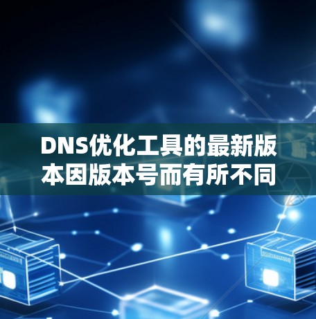 DNS优化工具的最新版本因版本号而有所不同，但以下是一些常见的DNS优化工具及其最新版本的特点