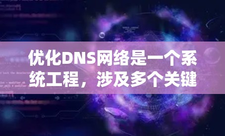 优化DNS网络是一个系统工程，涉及多个关键步骤，每个步骤都有其特定的作用和挑战。以下是对DNS网络优化方案的系统性总结