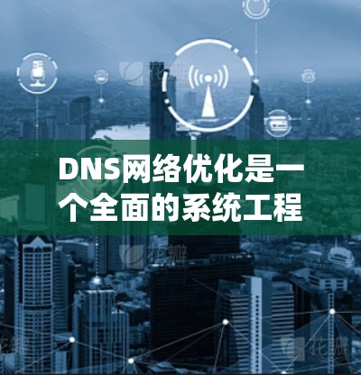 DNS网络优化是一个全面的系统工程，涉及配置管理、资源监控和性能提升等多个方面。以下是对DNS网络优化的详细分步指南