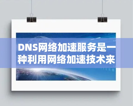 DNS网络加速服务是一种利用网络加速技术来优化DNS访问效率的解决方案。以下是对其工作的详细分析
