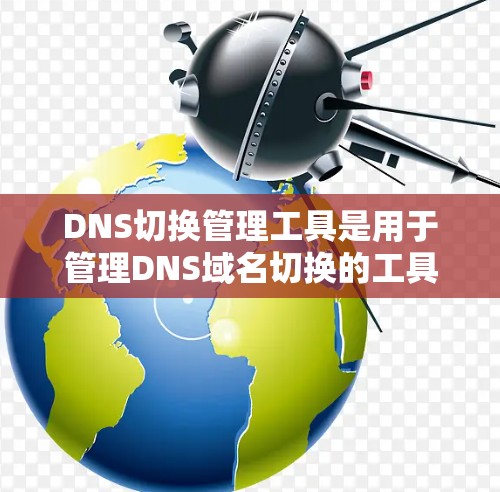 DNS切换管理工具是用于管理DNS域名切换的工具，帮助用户自动或手动切换域名以满足网络需求。以下是对这些工具的详细总结