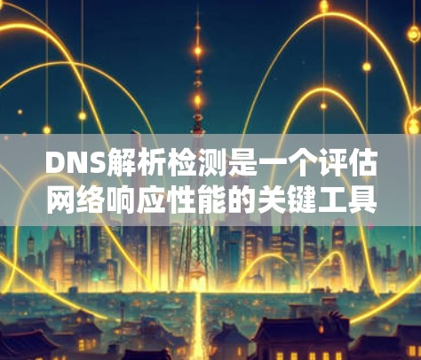 DNS解析检测是一个评估网络响应性能的关键工具，通过分析响应时间、响应率、准确率等指标，可以全面评估DNS解析的稳定性、响应速度和响应准确性。以下是根据DNS解析检测报告生成的详细分析