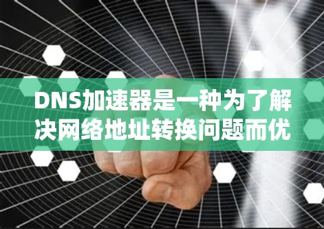 DNS加速器是一种为了解决网络地址转换问题而优化加速的工具，帮助用户更快、更高效地访问网络资源。以下是对DNS加速器的系统性总结