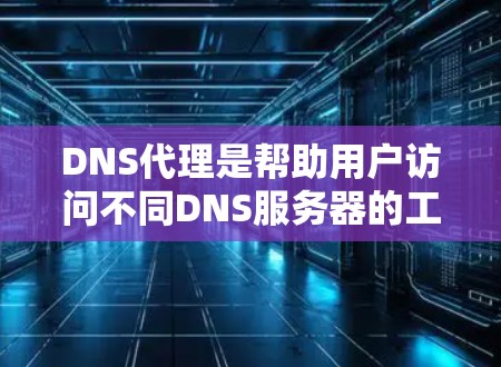 DNS代理是帮助用户访问不同DNS服务器的工具，具体步骤如下