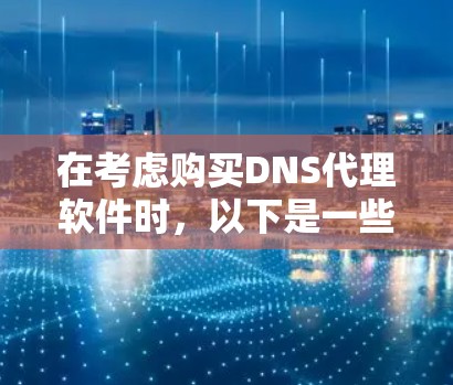 在考虑购买DNS代理软件时，以下是一些关键点和综合推荐，帮助你做出明智的选择