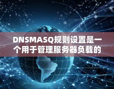 DNSMASQ规则设置是一个用于管理服务器负载的网络规则，帮助优化网络性能。以下是详细的步骤和解释