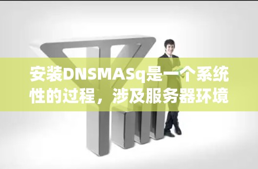 安装DNSMASq是一个系统性的过程，涉及服务器环境、工具安装和配置等多个步骤。以下是一个详细且结构化的安装指南