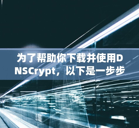 为了帮助你下载并使用DNSCrypt,以下是一步步的指南 为了帮助你下载并使用DNSCrypt,以下是一步步的指南