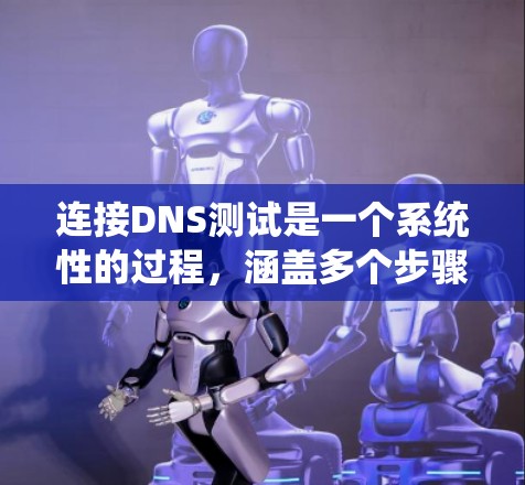 连接DNS测试是一个系统性的过程，涵盖多个步骤和步骤。以下是完成DNS连接测试的详细步骤