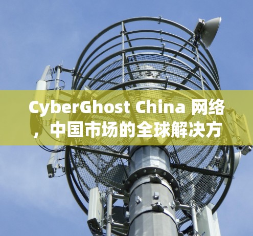CyberGhost China 网络,中国市场的全球解决方案 CyberGhost China 网络,中国市场的全球解决方案