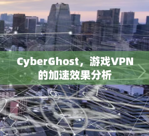 CyberGhost,游戏VPN的加速效果分析 CyberGhost,游戏VPN的加速效果分析