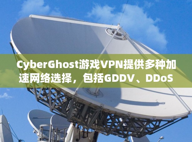 CyberGhost游戏VPN提供多种加速网络选择，包括GDDV、DDoS、DDW等，适合不同用户需求。以下是CyberGhost的加速网络推荐