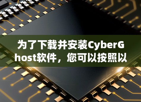 为了下载并安装CyberGhost软件，您可以按照以下步骤进行