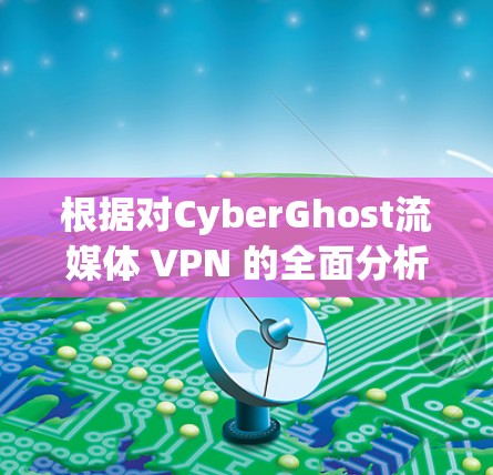 根据对CyberGhost流媒体 VPN 的全面分析,以下是对其体验的总结和评价 根据对CyberGhost流媒体 VPN 的全面分析,以下是对其体验的总结和评价