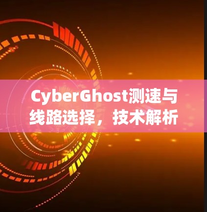 CyberGhost测速与线路选择,技术解析与优化建议 CyberGhost测速与线路选择,技术解析与优化建议