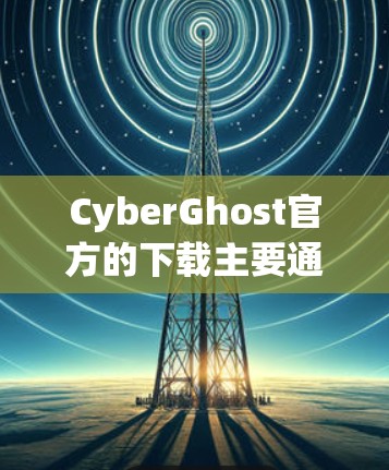 CyberGhost官方的下载主要通过官方网站或官方渠道进行。以下是获取官方下载的具体步骤 CyberGhost官方的下载主要通过官方网站或官方渠道进行。以下是获取官方下载的具体步骤