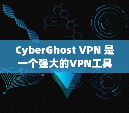CyberGhost VPN 是一个强大的VPN工具，适合个人用户和企业用户。以下是详细的使用步骤和注意事项