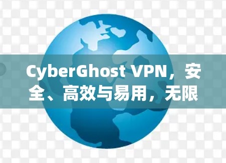 CyberGhost VPN，安全、高效与易用，无限连接你的网络
