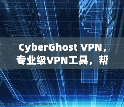CyberGhost VPN，专业级VPN工具，帮你安全连接