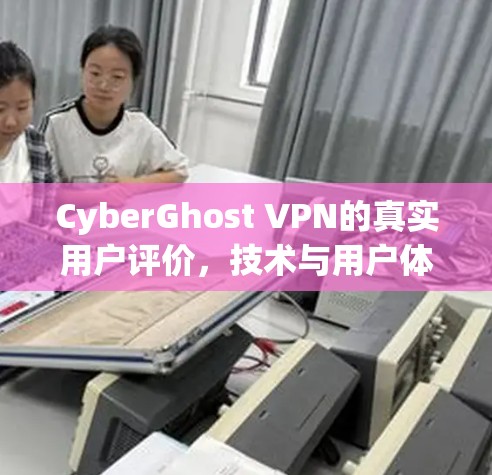 CyberGhost VPN的真实用户评价，技术与用户体验的完美结合