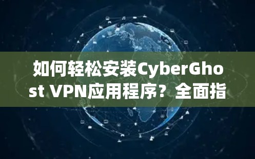 如何轻松安装CyberGhost VPN应用程序？全面指南与安全提示