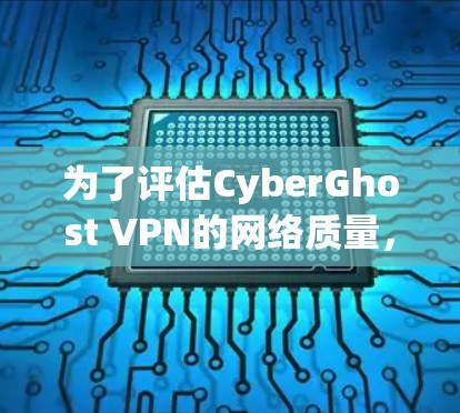 为了评估CyberGhost VPN的网络质量，通常会进行一系列的测试。以下是一个常见的测试流程和评估标准
