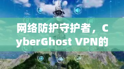 网络防护守护者，CyberGhost VPN的网络测试与性能分析