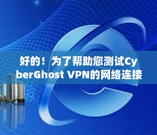 好的！为了帮助您测试CyberGhost VPN的网络连接，您可以按照以下步骤操作