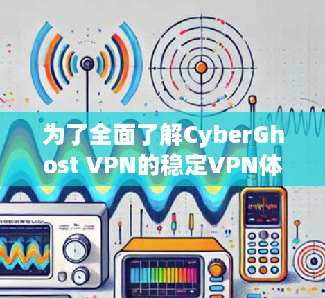 为了全面了解CyberGhost VPN的稳定VPN体验，以下是详细的步骤和分析