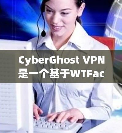 CyberGhost VPN是一个基于WTFace的安全性和高效的VPN工具。以下是对其体验的详细分析