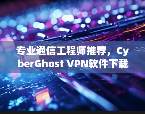 专业通信工程师推荐，CyberGhost VPN软件下载