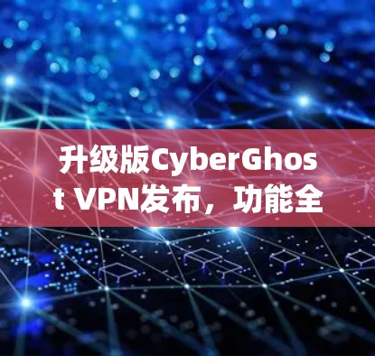 升级版CyberGhost VPN发布,功能全面,性能提升 升级版CyberGhost VPN发布,功能全面,性能提升