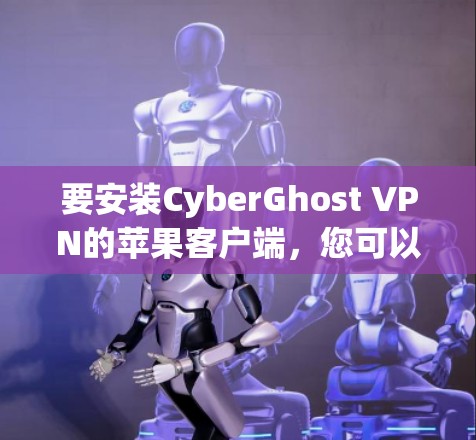 要安装CyberGhost VPN的苹果客户端，您可以按照以下步骤操作