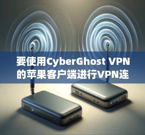 要使用CyberGhost VPN的苹果客户端进行VPN连接，您可以按照以下步骤操作