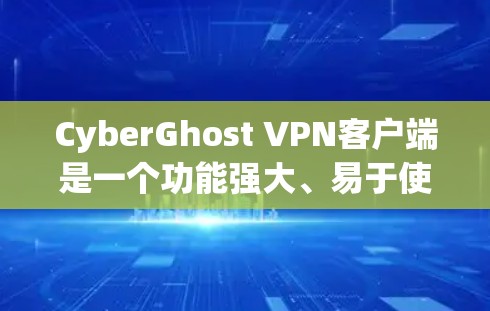 CyberGhost VPN客户端是一个功能强大、易于使用的网络VPN应用，支持多种协议，包括TPLS、NAT、IPsec等。以下是关于如何使用CyberGhost VPN客户端的详细步骤说明