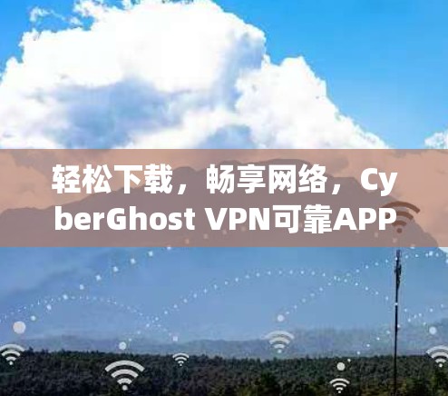 轻松下载，畅享网络，CyberGhost VPN可靠APP下载指南