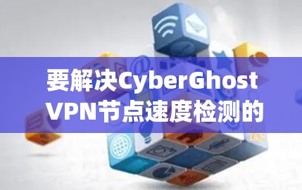 要解决CyberGhost VPN节点速度检测的问题，按照以下步骤操作