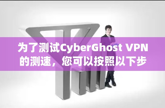 为了测试CyberGhost VPN的测速，您可以按照以下步骤进行