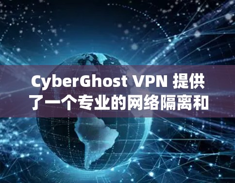 CyberGhost VPN 提供了一个专业的网络隔离和多设备端口的客户端，适合需要高安全性的用户。以下是推荐的步骤和考虑因素