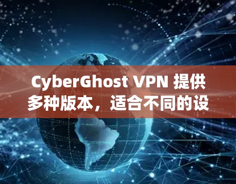CyberGhost VPN 提供多种版本,适合不同的设备和使用场景。以下是关于其功能、版本、用户评价和推荐建议的详细内容 CyberGhost VPN 提供多种版本,适合不同的设备和使用场景。以下是关于其功能、版本、用户评价和推荐建议的详细内容