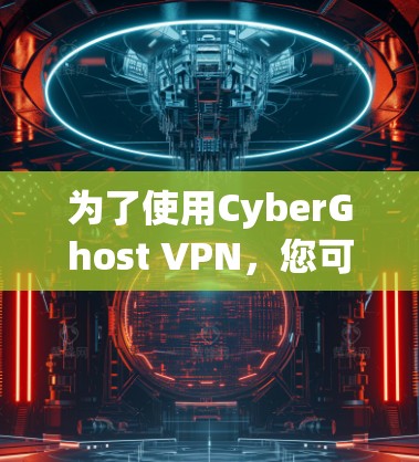 为了使用CyberGhost VPN，您可以按照以下步骤进行下载和配置