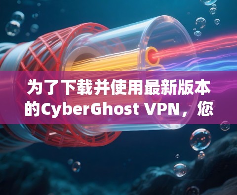为了下载并使用最新版本的CyberGhost VPN，您可以按照以下步骤进行