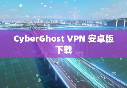 CyberGhost VPN 安卓版下载