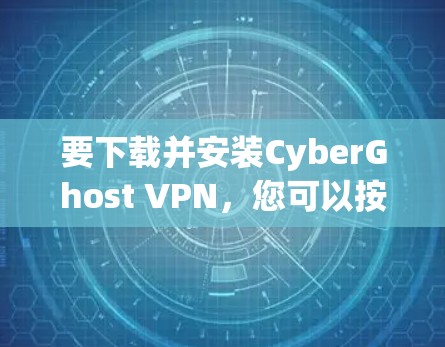 要下载并安装CyberGhost VPN，您可以按照以下步骤进行操作