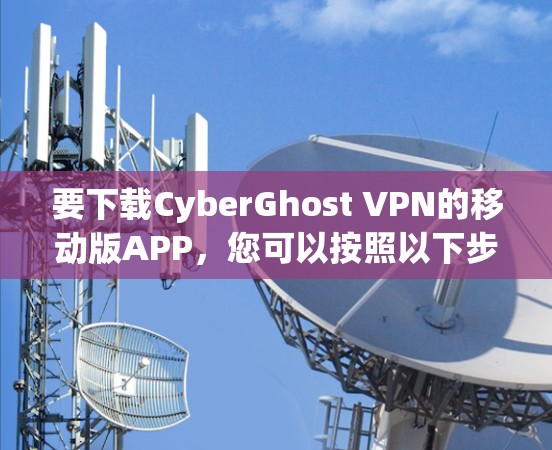 要下载CyberGhost VPN的移动版APP，您可以按照以下步骤操作