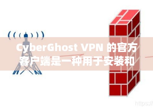 CyberGhost VPN 的官方客户端是一种用于安装和使用 CyberGhost VPN 的终端端点。以下是安装 CyberGhost VPN 官方客户端的详细步骤指南