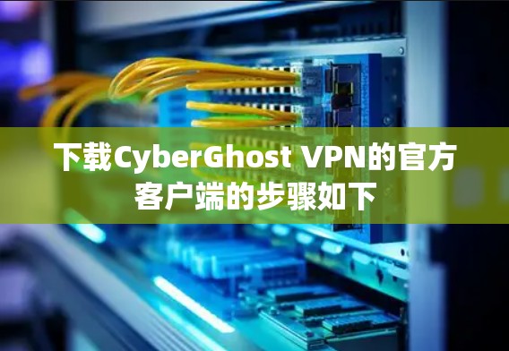 下载CyberGhost VPN的官方客户端的步骤如下 下载CyberGhost VPN的官方客户端的步骤如下