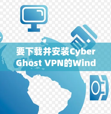 要下载并安装CyberGhost VPN的Windows版，您可以按照以下步骤进行操作